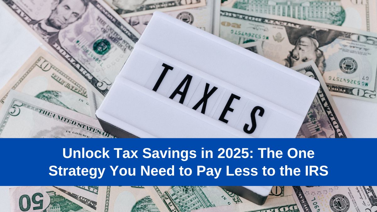 Unlock-Tax-Savings-in-2025-The-One-Strategy-You-Need-to-Pay-Less-to-the-IRS-2[1]